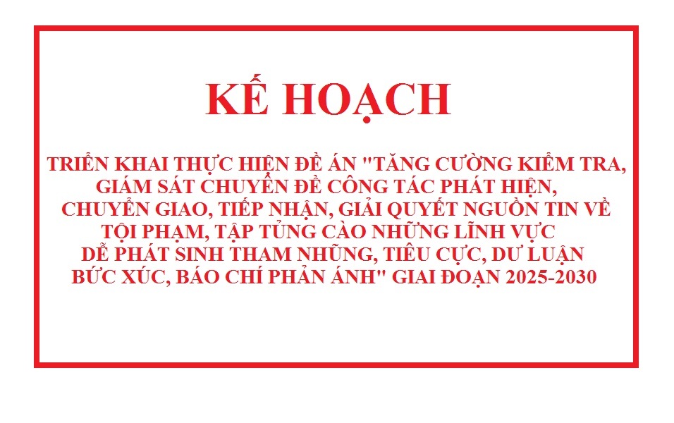 Kế hoạch triển khai thực hiện Đề án "Tăng cường kiểm tra, giám sát chuyên đề công tác phát hiện chuyển giao, tiếp nhận, giải quyết nguồn tin về tội phạm, tập trung vào những lĩnh vực dễ phát sinh tham nhũng, tiểu cực, dư luận bức xúc, báo chí phản ánh" giai đoạn 2025-2030